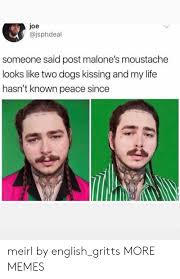 Joe Someone Said Post Malone S Moustache Looks Like Two Dogs Kissing And My Life Hasn T Known Peace Since Meirl By English Gritts More Memes Dank Meme On Loveforquotes Com