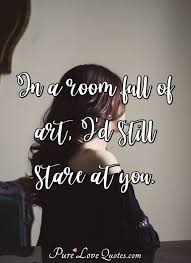 When my eyes meet his gaze as we're sitting here staring at each other, time stops. In A Room Full Of Art I D Still Stare At You Purelovequotes