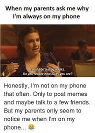 Maybe you would like to learn more about one of these? When My Parents Ask Me Why I M Always On My Phone Could Be A Drug Addict Do You Realize How Lucky You Are Honestly I M Not On My Phone That Often Only