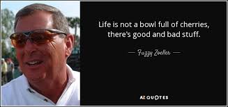 Fuzzy Zoeller quote: Life is not a bowl full of cherries, there's good...