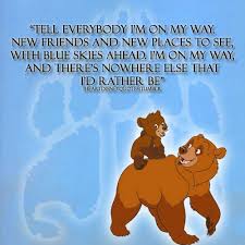 Tell Everybody I M On My Way New Friends And New Places To See With Blue Skies Ahead I M On My Way And There Brother Bear Brother Bear Quotes Disney Quotes