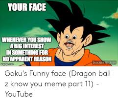 Find funny pics about all the characters: Your Face 0005 Whenever You Show Abiginterest Insomething For Noapparent Reason Du Screen Recorder Com Goku S Funny Face Dragon Ball Z Know You Meme Part 11 Youtube Funny Meme On Me Me