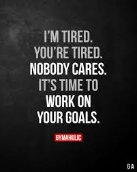 I M Tired You Re Tired Nobody Cares It S Time To Work On Your Goals Fitness Motivation Quotes Gym Motivation Quotes Motivational Quotes
