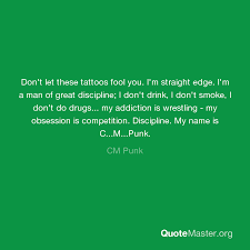 Enjoy reading and share 50 famous quotes about straight edge with everyone. Don T Let These Tattoos Fool You I M Straight Edge I M A Man Of Great Discipline I Don T Drink I Don T Smoke I Don T Do Drugs My Addiction Is Wrestling My Obsession