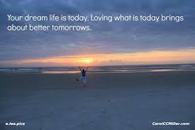 Your Dream Life Is Today Carolccmiller Com Positive Focus Com Dream Life Life Dreaming Of You