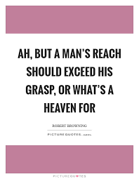 Ah But A Man S Reach Should Exceed His Grasp Or What S A Picture Quotes