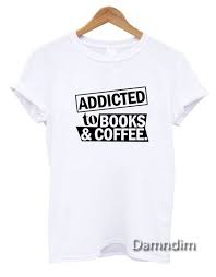 Addicted To Books And Coffee Funny Graphic Tees Funny Quotes Tee Shirts Funny Graphic Tees Quote Tees Shirts Graphic Tees