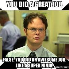 Funny work memes to help get you thru a hard day at the office. You Did A Great Job False You Did An Awesome Job Like A Super Ninja Dwight From The Office Meme Generator