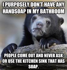 I Purposely Don T Have Any Handsoap In My Bathroom People Come Out And Never Ask Or Use The Kitchen Sink That Has Soap Confession Bear Quickmeme