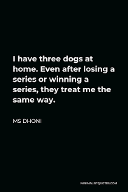 Ms Dhoni Quote I Have Three Dogs At Home Even After Losing A Series Or Winning A Series They Treat Me The Same Way