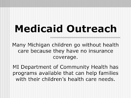 Maybe you would like to learn more about one of these? Medicaid Outreach Many Michigan Children Go Without Health Care Because They Have No Insurance Coverage Mi Department Of Community Health Has Programs Ppt Download