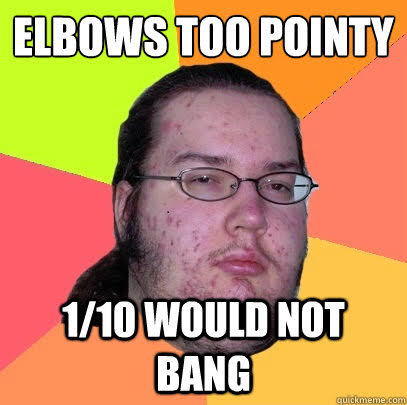 Elbows too pointy 1/10 would not bang - Butthurt Dweller ...