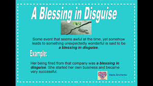 Meaning of idiom 'blessing in disguise' a blessing in disguise is something that at first seems to be a misfortune but turns out to be fortunate. English Idiom Blessing In Disguise Youtube