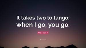 That comes from getting out on the dance floor with the person that happens to be right for the moment, opening one's heart and falling in love again. Malcolm X Quote It Takes Two To Tango When I Go You Go
