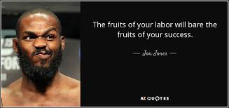 Just finished reading your book turning pro and i was inspired to look up the quote (you have the right to your labor and not to the fruits of your labour). Jon Jones Quote The Fruits Of Your Labor Will Bare The Fruits Of