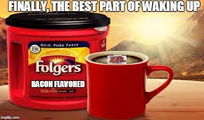 The Best Part Of Waking Up Is Folgers In Your Cup Gif The Best Part Of Waking Up The Bacon In Your Cup Imgflip