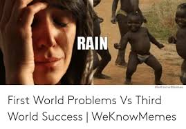 Rain Weknowmemes First World Problems Vs Third World Success Weknowmemes Rain Meme On Me Me