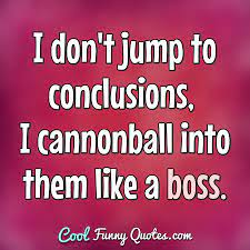 I Don T Jump To Conclusions I Cannonball Into Them Like A Boss