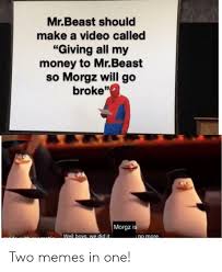 Mrbeast Should Make A Video Called Giving All My Money To Mrbeast So Morgz Will Go Broke Morgz Is Well Bovs We Did It No More Two Memes In One Meme