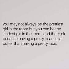 You May Not Always Be The Prettiest Girl In The Room But You Can Be The Kindest Girl In The Room And That S Ok Because Having A Pretty Heart Is Far Better