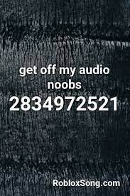 Get Off My Audio Noobs Roblox Id Roblox Music Codes Get Off Me Me Too Meme Got Off