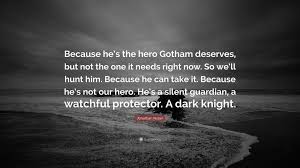 He's a silent guardian, a watchful protector, a dark. Jonathan Nolan Quote Because He S The Hero Gotham Deserves But Not The One It Needs Right Now So We Ll Hunt Him Because He Can Take It Be