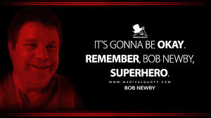 It's gonna be okay. Remember, Bob Newby, superhero.