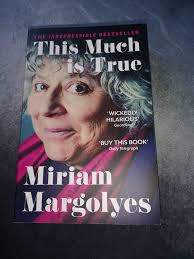 I've just finished reader Miriam Margolyes' autobiography "This Much Is  True". It is crass and brash, rude and crude, funny and sad, and as  delightful and surprising as Miriam herself. I absolutely