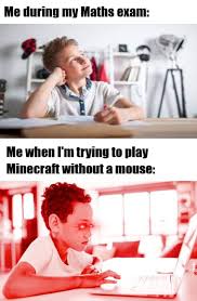 Pretty much anywhere, it turns out. Me When I M Trying To Play Minecraft Without A Mouse Ye