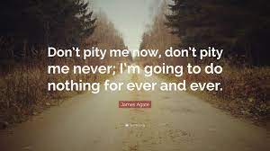 James Agate Quote Don T Pity Me Now Don T Pity Me Never I M Going