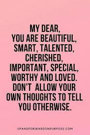 My Dear You Are Beautiful Smart Talented Cherished Important Special Worthy And Loved Don T Inspiring Quotes About Life Powerful Quotes Positive Quotes