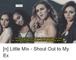 Type out all lyrics, even if it's a chorus that's repeated throughout the song. Lyrics Shout Out To My Ex Youtre Really Quite The Man You Made My Heart Breat And That Made Me Who I Am N Little Mix Shout Out To My Ex