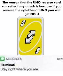 But i believe they are missing a huge opportunity with the reverse turn order card, or the switch card. The Reason That The Uno Reverse Card Can Reflect Any Attack Is Because If You Reverse The Syllables Of Uno You Will Get No U Messages Illuminati Stay Right Where You Are
