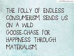 The Folly Of Endless Consumerism Sends Us On A Wild Goose Chase For Happiness Through Materialism Consumerism Quotes Quotes To Live By Consumerism