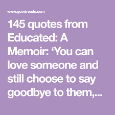  145 Quotes From Educated A Memoir You Can Love Someone And Still Choose To Say Goodbye To Them She Says No Being Apart Quotes Quotes From Novels Education