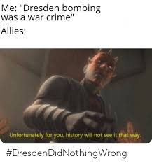 Bombing worked against the japanese because the emperor loved his people. Me Dresden Bombing Was A War Crime Allies Unfortunately For You History Will Not See It That Way Dresdendidnothingwrong Crime Meme On Me Me