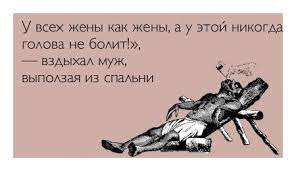 У всех жёны как жёны, а у этой никогда голова не болит — вздыхал муж,  выползая из спальни.