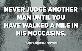 See more ideas about native american wisdom, native american quotes, native american spirituality. Never Judge Another Man Until You Have Walked A Mile In His Moccasins Native American Proverb Quotespedia Org