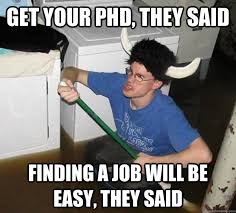 Get Your Phd They Said Finding A Job Will Be Easy They Said They Said Quickmeme