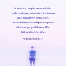 Tetapi manusia tidak dapat menyelami pekerjaan yang dilakukan allah dari awal sampai akhir. Pengkhotbah 3 11 Ia Membuat Segala Sesuatu Indah Pada Waktunya Bahkan Ia Memberikan Kekekalan Dalam Hati Mereka Tetapi Manusia Tidak Dapat Menyelami Pekerjaan Yang Dilakukan Allah Dari Awal Sampai Akhir Alkitab Terjemahan