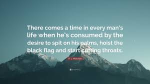H. L. Mencken Quote: “There comes a time in every man's life when he's consumed by the desire to spit on his palms, hoist the black flag and s...” (8 wallpapers) - Quotefancy