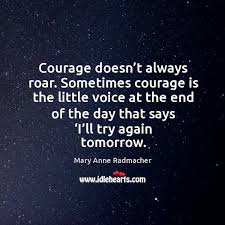 Sometimes it is the quiet voice at the end of the day saying, 'i will try again tomorrow'. ~ mary anne radmacher. Courage Doesn T Always Roar Sometimes Courage Is The Little Voice At The End Of The Day That Says I Ll Try Again Tomorrow Idlehearts