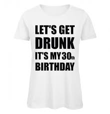 Best of all, no one has to spend a lot of money. Lets Get Drunk It S My 30th Birthday T Shirt Zum 30 Geburtstag Fur Frauen