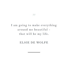 I Am Going To Make Everything Around Me Beautiful That Will Be My Life Elsie De Wolfe Elsie De Wolfe Quote Lovely Quote Pretty Words Beautiful Quotes