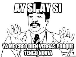 Ay Si Ay Si Ya Me Creo Bien Vergas Porque Tengo Novia Ay Si Quickmeme