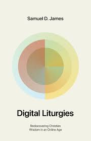 Digital Liturgies: Rediscovering Christian Wisdom in an Online Age by  Samuel James | Goodreads