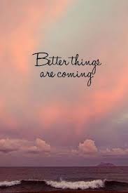 No matter how strong the storm is, at the end of the storm, sunshine and rainbow will come your way. Better Things Are Coming