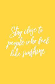 Stay close to people who feel like sunshine yellow. Stay Close To People Who Feel Like Sunshine Sunshine Quotes Yellow Quotes Happy Quotes