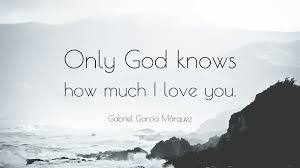 God knows who belongs in yonr life and who doesn 't. Gabriel Garcia Marquez Quote Only God Knows How Much I Love You