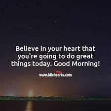Believe In Your Heart That You Re Going To Do Great Things Today Idlehearts